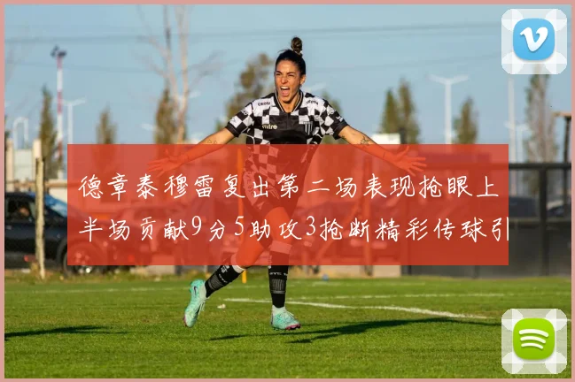 德章泰穆雷复出第二场表现抢眼上半场贡献9分5助攻3抢断精彩传球引关注