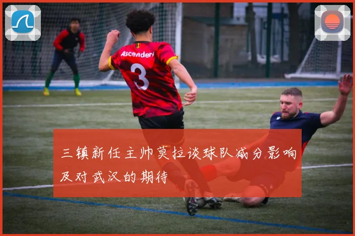 三镇新任主帅莫拉谈球队减分影响及对武汉的期待