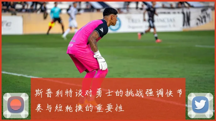 斯普利特谈对勇士的挑战强调快节奏与短轮换的重要性