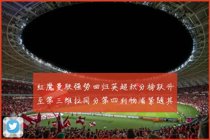 红魔曼联强势回归英超积分榜跃升至第三维拉同分第四利物浦紧随其后第五