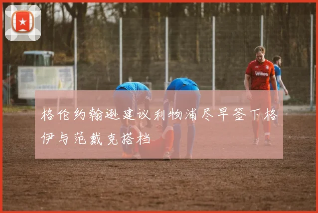 格伦约翰逊建议利物浦尽早签下格伊与范戴克搭档
