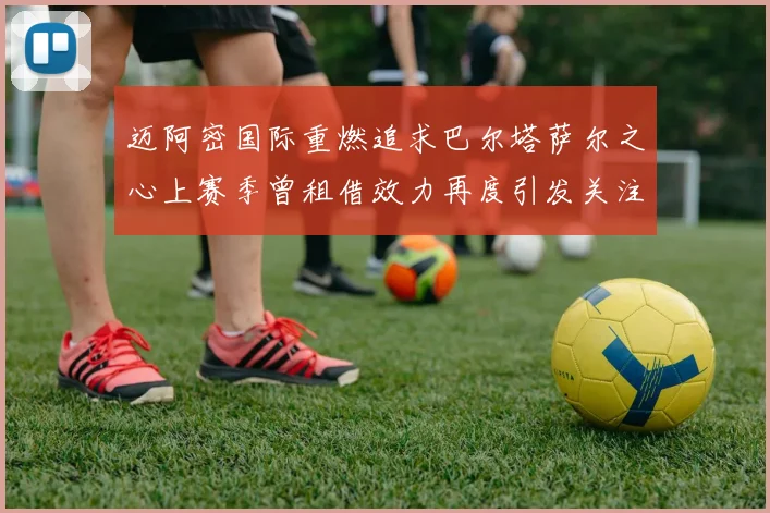 迈阿密国际重燃追求巴尔塔萨尔之心上赛季曾租借效力再度引发关注